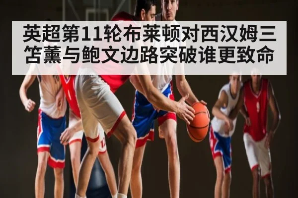 英超第11轮布莱顿对西汉姆三笘薰与鲍文边路突破谁更致命