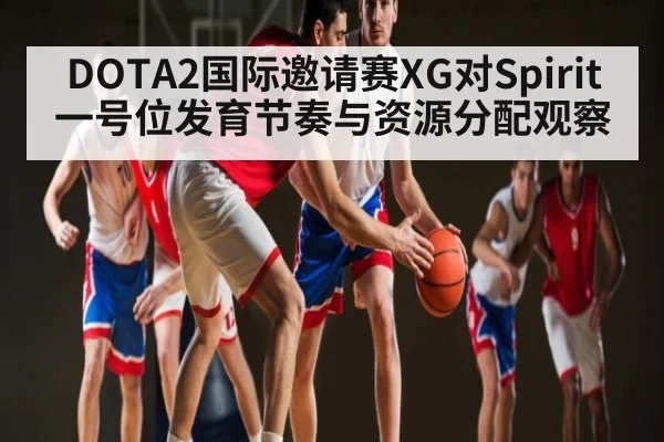 DOTA2国际邀请赛XG对Spirit一号位发育节奏与资源分配观察（JIUBO SPORT）